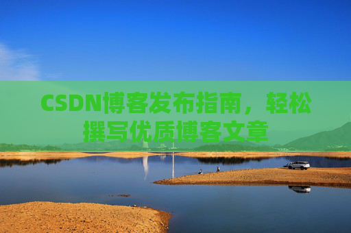 CSDN博客发布指南,轻松撰写优质博客文章 CSDN博客发布指南,轻松撰写优质博客文章